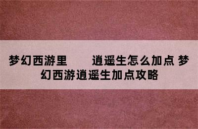 梦幻西游里　　逍遥生怎么加点 梦幻西游逍遥生加点攻略